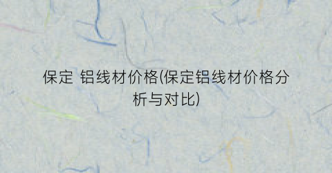 保定 铝线材价格(保定铝线材价格分析与对比)